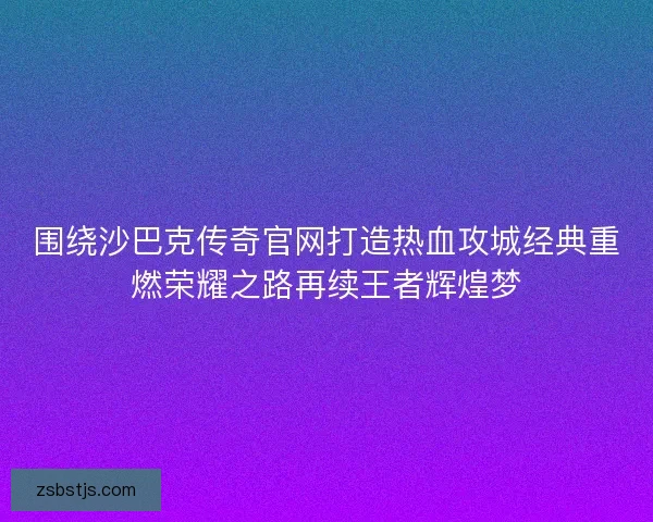 围绕沙巴克传奇官网打造热血攻城经典重燃荣耀之路再续王者辉煌梦