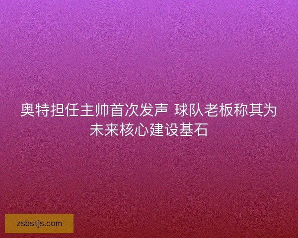 奥特担任主帅首次发声 球队老板称其为未来核心建设基石