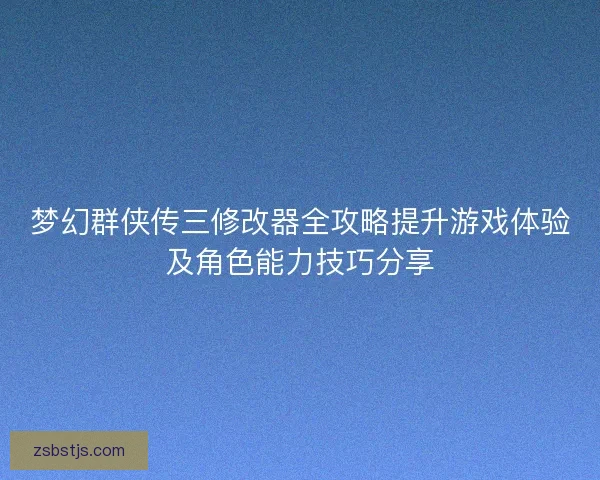 梦幻群侠传三修改器全攻略提升游戏体验及角色能力技巧分享