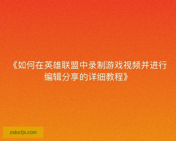 《如何在英雄联盟中录制游戏视频并进行编辑分享的详细教程》