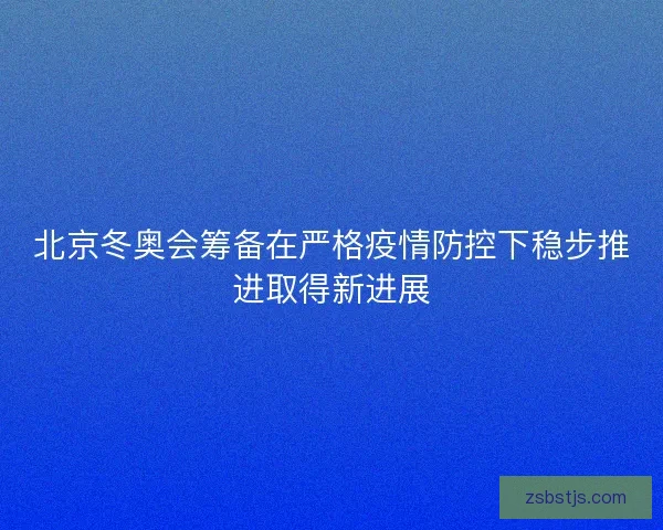 北京冬奥会筹备在严格疫情防控下稳步推进取得新进展