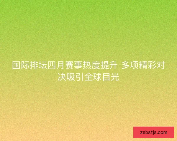 国际排坛四月赛事热度提升 多项精彩对决吸引全球目光