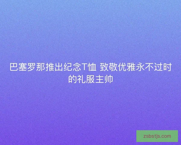 巴塞罗那推出纪念T恤 致敬优雅永不过时的礼服主帅 巴塞罗那推出纪念T恤 致敬优雅永不过时的礼服主帅
