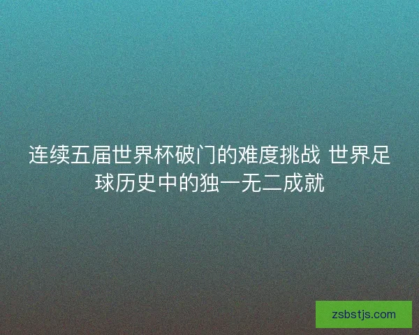 连续五届世界杯破门的难度挑战 世界足球历史中的独一无二成就 连续五届世界杯破门的难度挑战 世界足球历史中的独一无二成就