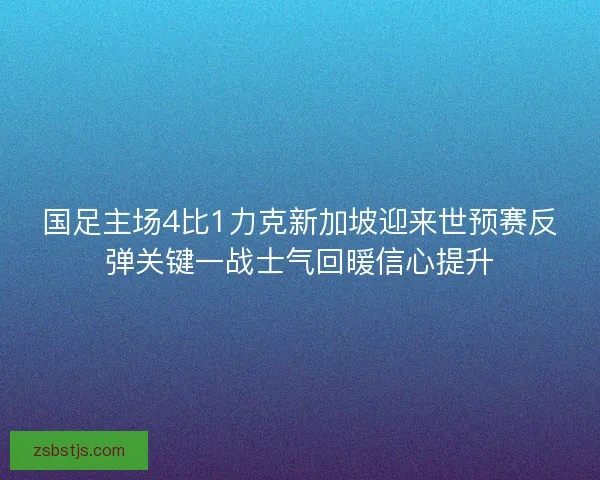 国足主场4比1力克新加坡迎来世预赛反弹关键一战士气回暖信心提升 国足主场4比1力克新加坡迎来世预赛反弹关键一战士气回暖信心提升