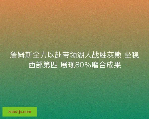 詹姆斯全力以赴带领湖人战胜灰熊 坐稳西部第四 展现80%磨合成果 詹姆斯全力以赴带领湖人战胜灰熊 坐稳西部第四 展现80%磨合成果