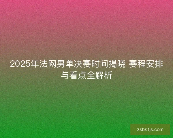 2025年法网男单决赛时间揭晓 赛程安排与看点全解析 2025年法网男单决赛时间揭晓 赛程安排与看点全解析