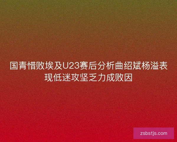 国青惜败埃及U23赛后分析曲绍斌杨溢表现低迷攻坚乏力成败因 国青惜败埃及U23赛后分析曲绍斌杨溢表现低迷攻坚乏力成败因