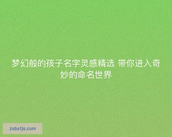 梦幻般的孩子名字灵感精选 带你进入奇妙的命名世界