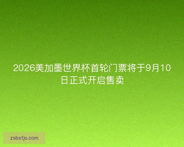 2026美加墨世界杯首轮门票将于9月10日正式开启售卖 2026美加墨世界杯首轮门票将于9月10日正式开启售卖