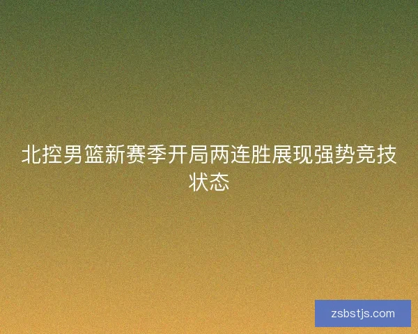 北控男篮新赛季开局两连胜展现强势竞技状态