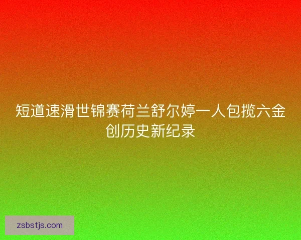 短道速滑世锦赛荷兰舒尔婷一人包揽六金创历史新纪录