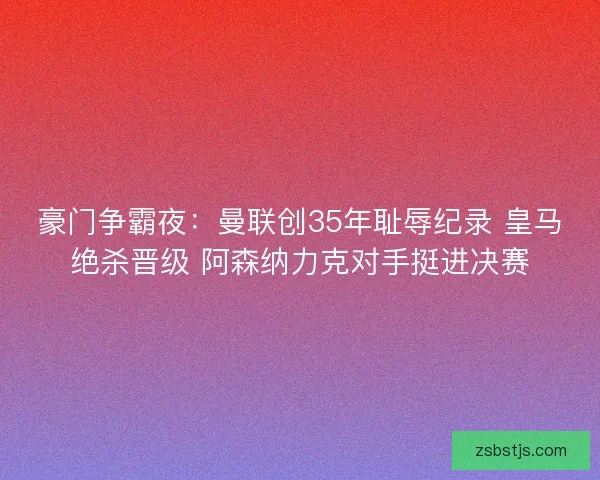 豪门争霸夜:曼联创35年耻辱纪录 皇马绝杀晋级 阿森纳力克对手挺进决赛 豪门争霸夜:曼联创35年耻辱纪录 皇马绝杀晋级 阿森纳力克对手挺进决赛