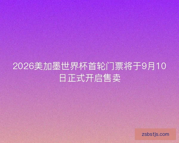 2026美加墨世界杯首轮门票将于9月10日正式开启售卖 2026美加墨世界杯首轮门票将于9月10日正式开启售卖