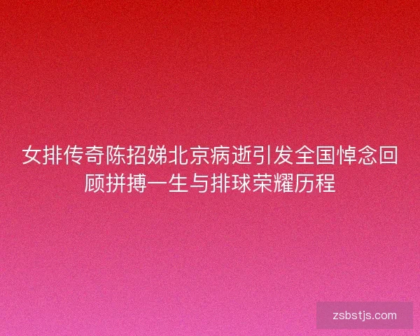 女排传奇陈招娣北京病逝引发全国悼念回顾拼搏一生与排球荣耀历程