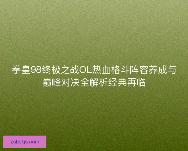 拳皇98终极之战OL热血格斗阵容养成与巅峰对决全解析经典再临