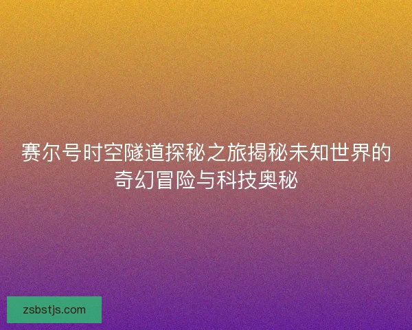 赛尔号时空隧道探秘之旅揭秘未知世界的奇幻冒险与科技奥秘