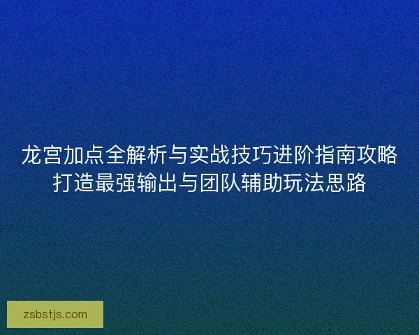 龙宫加点全解析与实战技巧进阶指南攻略打造最强输出与团队辅助玩法思路 龙宫加点全解析与实战技巧进阶指南攻略打造最强输出与团队辅助玩法思路