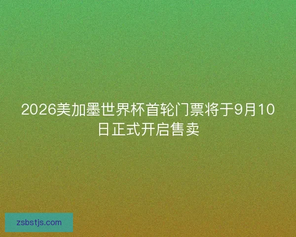 2026美加墨世界杯首轮门票将于9月10日正式开启售卖