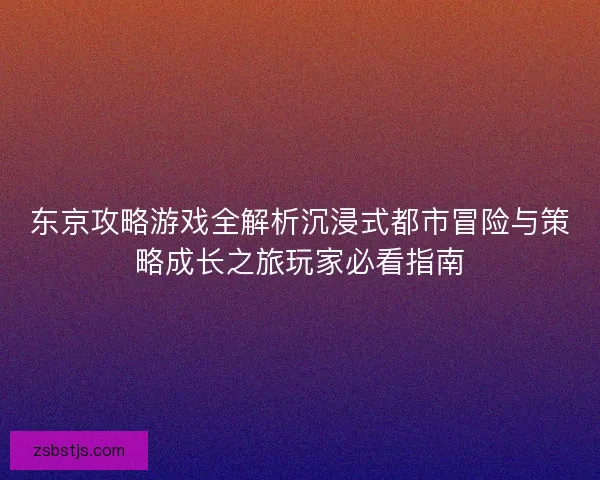 东京攻略游戏全解析沉浸式都市冒险与策略成长之旅玩家必看指南
