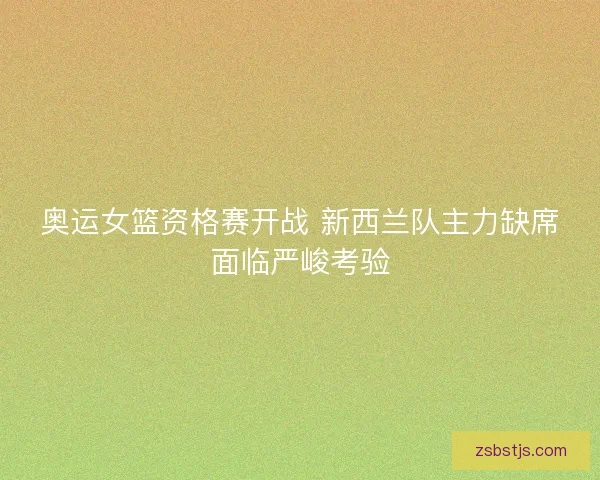 奥运女篮资格赛开战 新西兰队主力缺席面临严峻考验