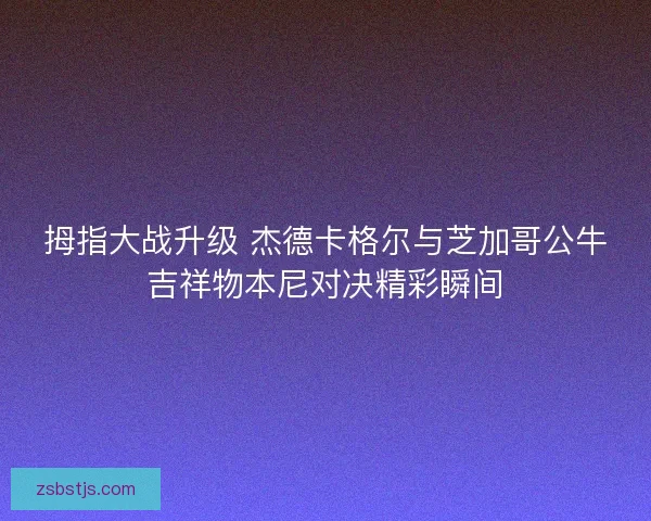 拇指大战升级 杰德卡格尔与芝加哥公牛吉祥物本尼对决精彩瞬间
