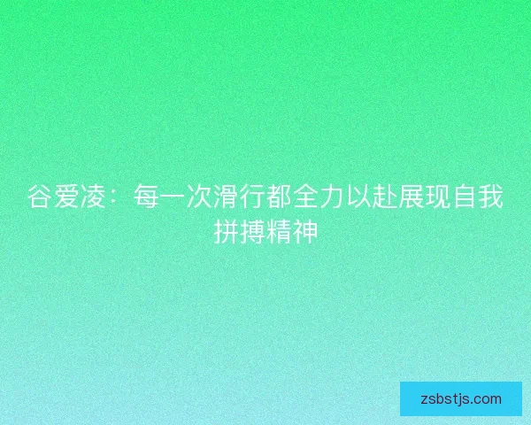 谷爱凌：每一次滑行都全力以赴展现自我拼搏精神