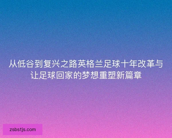 从低谷到复兴之路英格兰足球十年改革与让足球回家的梦想重塑新篇章 从低谷到复兴之路英格兰足球十年改革与让足球回家的梦想重塑新篇章