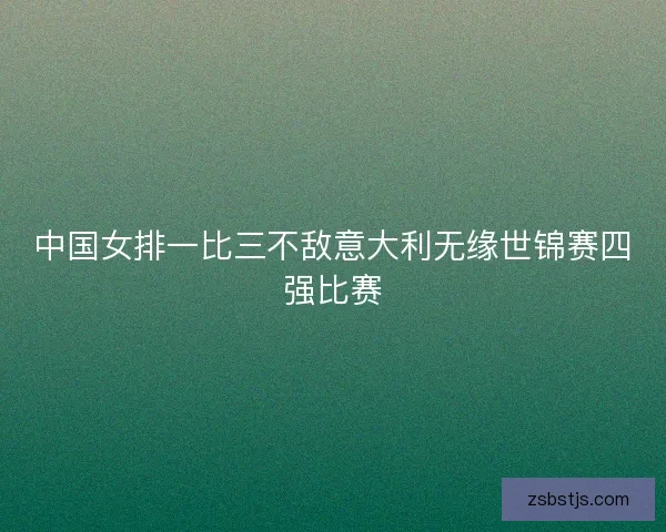 中国女排一比三不敌意大利无缘世锦赛四强比赛 中国女排一比三不敌意大利无缘世锦赛四强比赛
