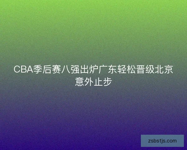 CBA季后赛八强出炉广东轻松晋级北京意外止步 CBA季后赛八强出炉广东轻松晋级北京意外止步