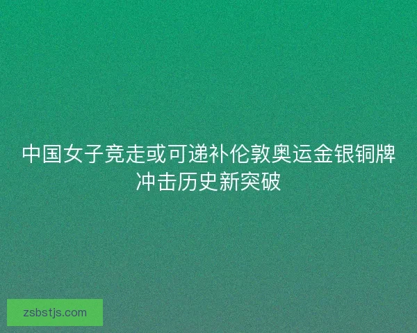 中国女子竞走或可递补伦敦奥运金银铜牌冲击历史新突破