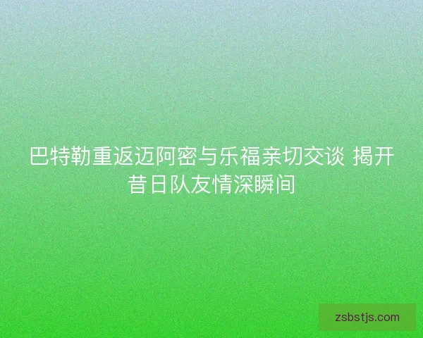 巴特勒重返迈阿密与乐福亲切交谈 揭开昔日队友情深瞬间